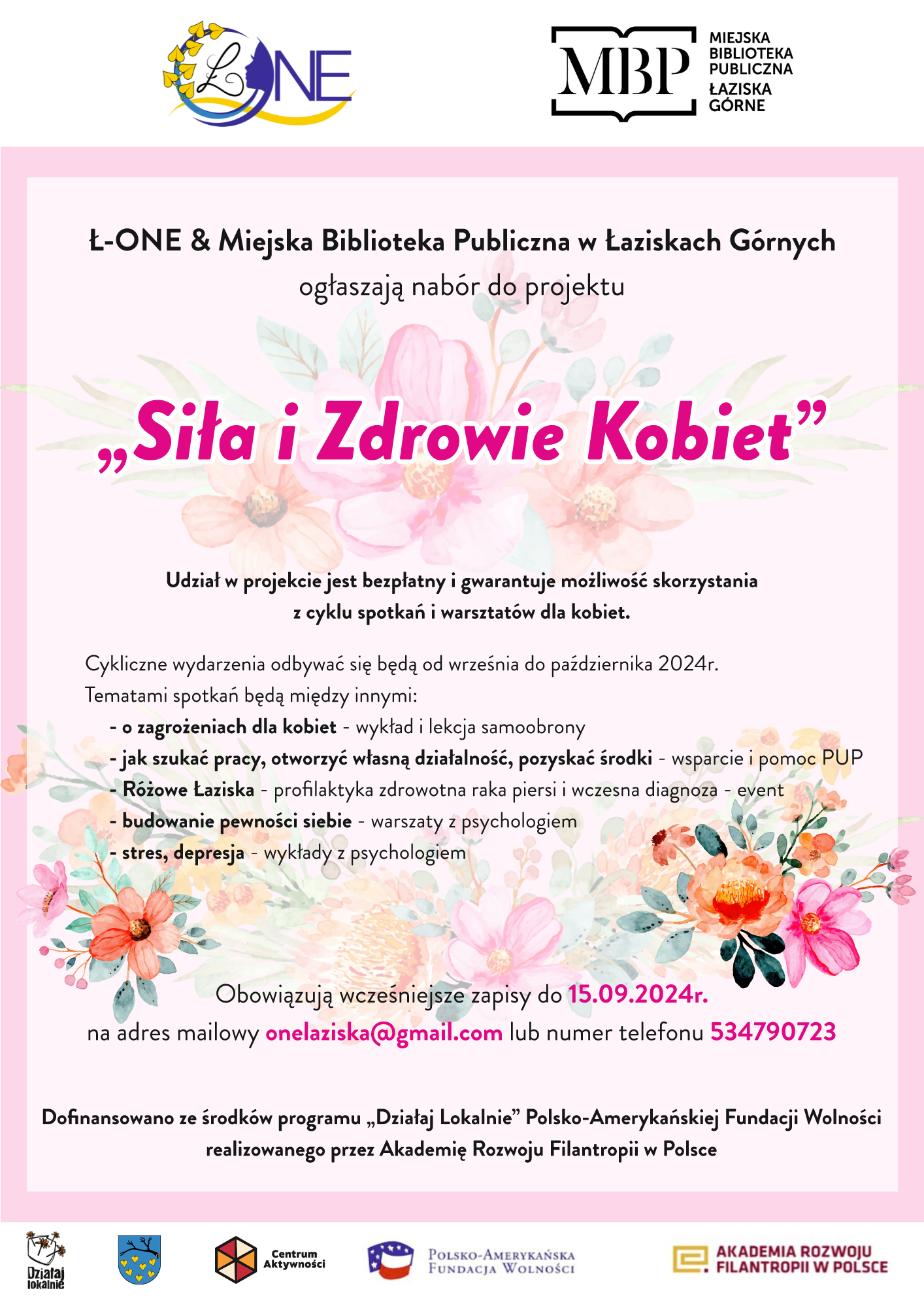 Ł-ONE & Miejska Biblioteka Publiczna ogłaszają nabór do projektu "Siła i Zdrowie Kobiet" Udział w projekcie jest bezpłatny i gwarantuje możliwość skorzystania z cyklu spotkań i warsztatów dla kobiet. Cykliczne wydarzenia odbywać się będą od 09-11.2024. Tematami spotkań będą między innymi: - o zagrożeniach dla kobiet - wykład i lekcja samoobrony - jak szukać pracy, otworzyć własną działalność, pozyskać środki - wsparcie i pomoc PUP - Różowe Łaziska - profilaktyka zdrowotna raka piersi i wczesna diagnoza - event - budowanie pewności siebie - warsztaty z psychologiem - stres, depresja - wykłady i warsztaty z psychologiem. Obowiązują wcześniejsze zapisy. Dofinansowano ze środków programu "Działaj Lokalnie" Polsko-Amerykańskiej Fundacji Wolności realizowanego przez Akademię Rozwoju Filantropii w Polsce. Patronat wydarzenia - miasto Łaziska Górne.